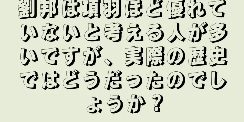 劉邦は項羽ほど優れていないと考える人が多いですが、実際の歴史ではどうだったのでしょうか？