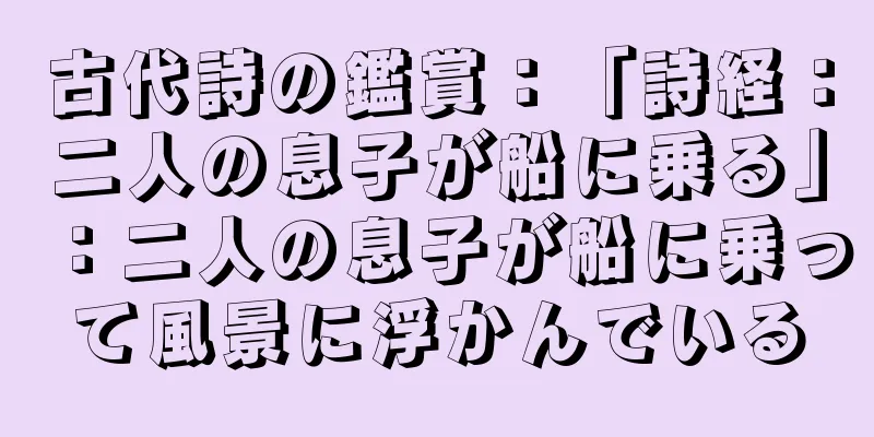 古代詩の鑑賞：「詩経：二人の息子が船に乗る」：二人の息子が船に乗って風景に浮かんでいる