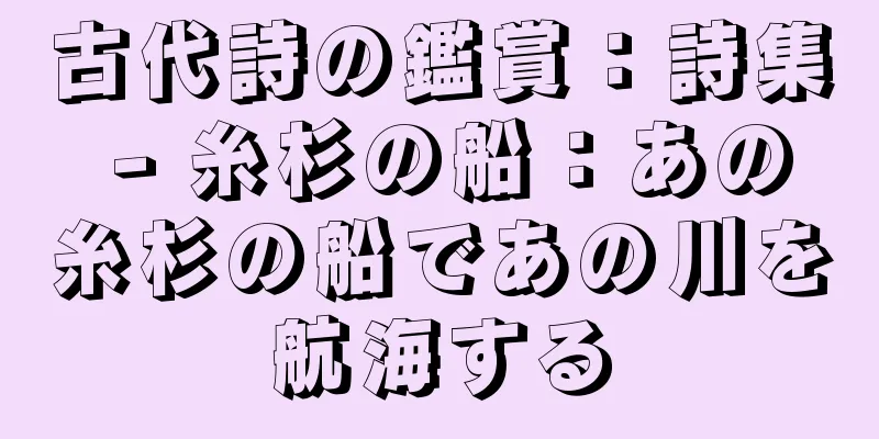古代詩の鑑賞：詩集 - 糸杉の船：あの糸杉の船であの川を航海する