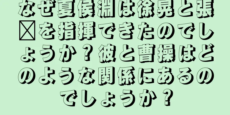 なぜ夏侯淵は徐晃と張郃を指揮できたのでしょうか？彼と曹操はどのような関係にあるのでしょうか？