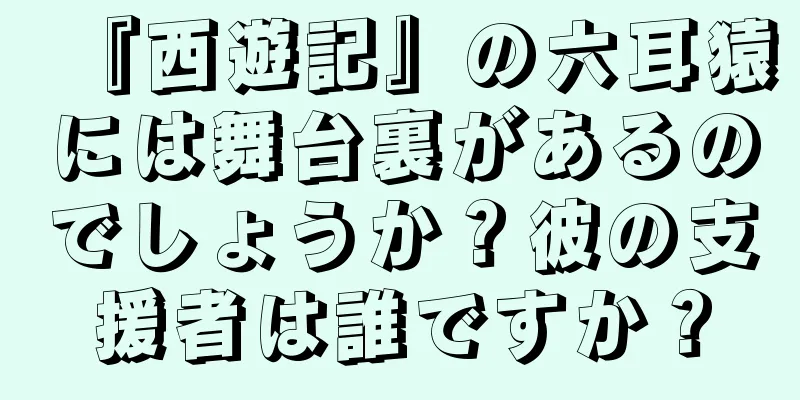 『西遊記』の六耳猿には舞台裏があるのでしょうか？彼の支援者は誰ですか？