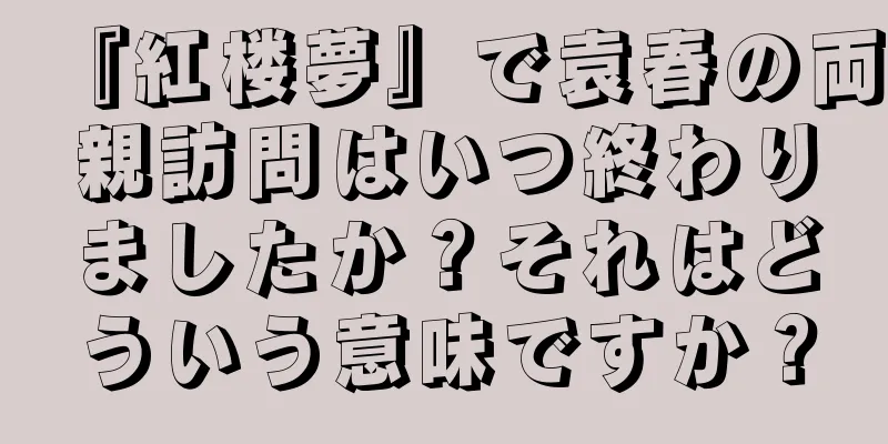 『紅楼夢』で袁春の両親訪問はいつ終わりましたか？それはどういう意味ですか？