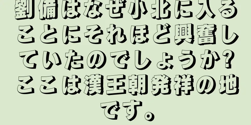 劉備はなぜ小北に入ることにそれほど興奮していたのでしょうか?ここは漢王朝発祥の地です。