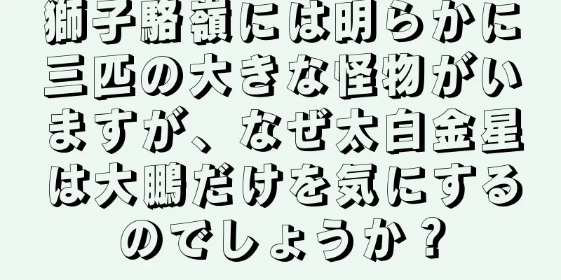 獅子駱嶺には明らかに三匹の大きな怪物がいますが、なぜ太白金星は大鵬だけを気にするのでしょうか？