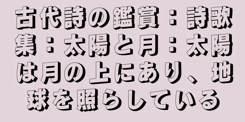 古代詩の鑑賞：詩歌集：太陽と月：太陽は月の上にあり、地球を照らしている
