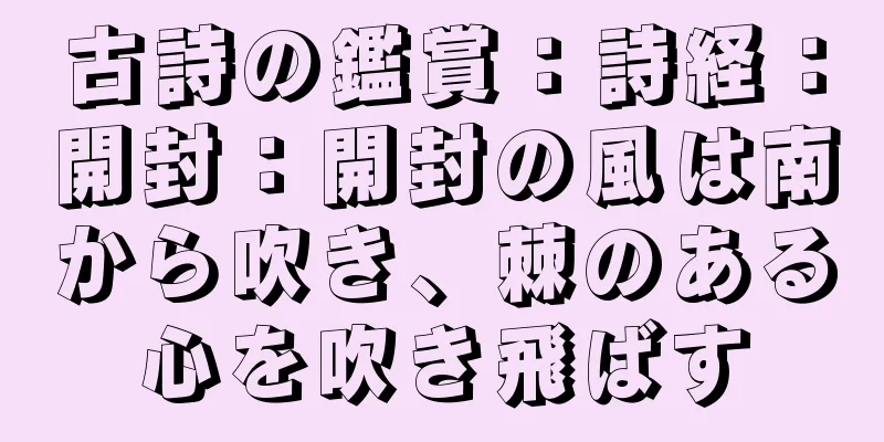 古詩の鑑賞：詩経：開封：開封の風は南から吹き、棘のある心を吹き飛ばす