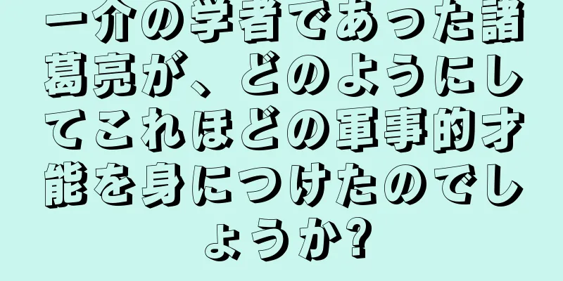一介の学者であった諸葛亮が、どのようにしてこれほどの軍事的才能を身につけたのでしょうか?