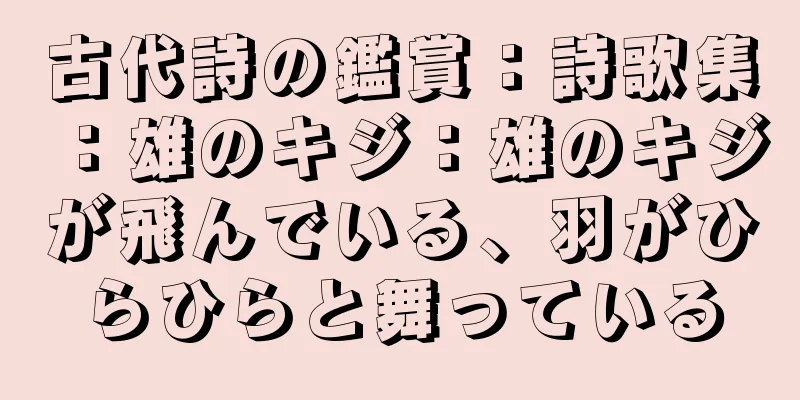 古代詩の鑑賞：詩歌集：雄のキジ：雄のキジが飛んでいる、羽がひらひらと舞っている
