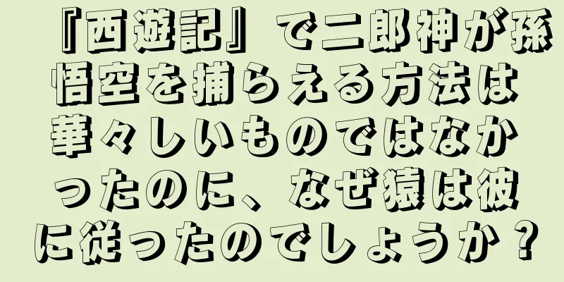 『西遊記』で二郎神が孫悟空を捕らえる方法は華々しいものではなかったのに、なぜ猿は彼に従ったのでしょうか？