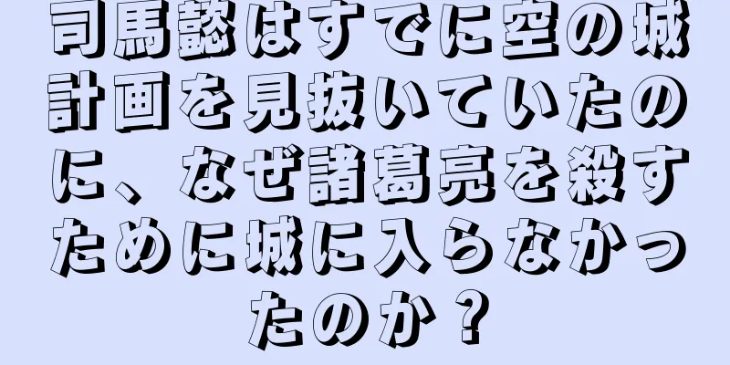司馬懿はすでに空の城計画を見抜いていたのに、なぜ諸葛亮を殺すために城に入らなかったのか？