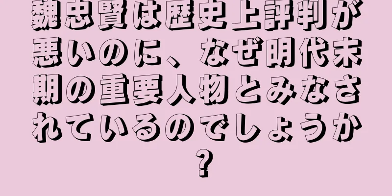 魏忠賢は歴史上評判が悪いのに、なぜ明代末期の重要人物とみなされているのでしょうか？