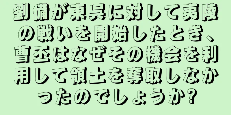 劉備が東呉に対して夷陵の戦いを開始したとき、曹丕はなぜその機会を利用して領土を奪取しなかったのでしょうか?