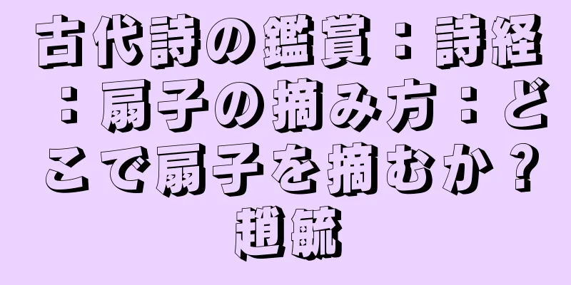 古代詩の鑑賞：詩経：扇子の摘み方：どこで扇子を摘むか？趙毓