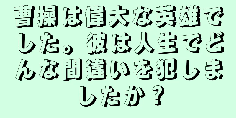 曹操は偉大な英雄でした。彼は人生でどんな間違いを犯しましたか？