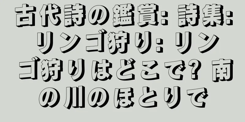 古代詩の鑑賞: 詩集: リンゴ狩り: リンゴ狩りはどこで? 南の川のほとりで