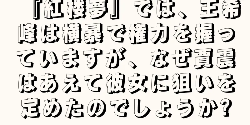 『紅楼夢』では、王希峰は横暴で権力を握っていますが、なぜ賈震はあえて彼女に狙いを定めたのでしょうか?