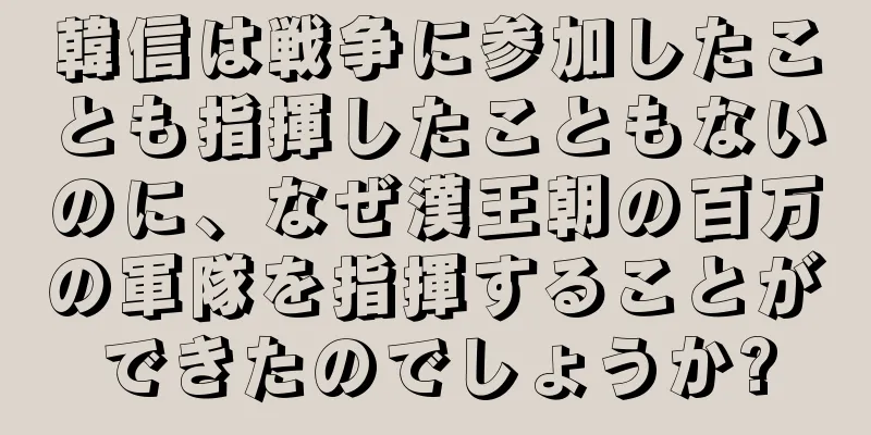 韓信は戦争に参加したことも指揮したこともないのに、なぜ漢王朝の百万の軍隊を指揮することができたのでしょうか?
