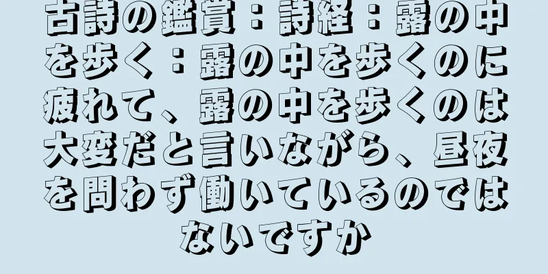 古詩の鑑賞：詩経：露の中を歩く：露の中を歩くのに疲れて、露の中を歩くのは大変だと言いながら、昼夜を問わず働いているのではないですか