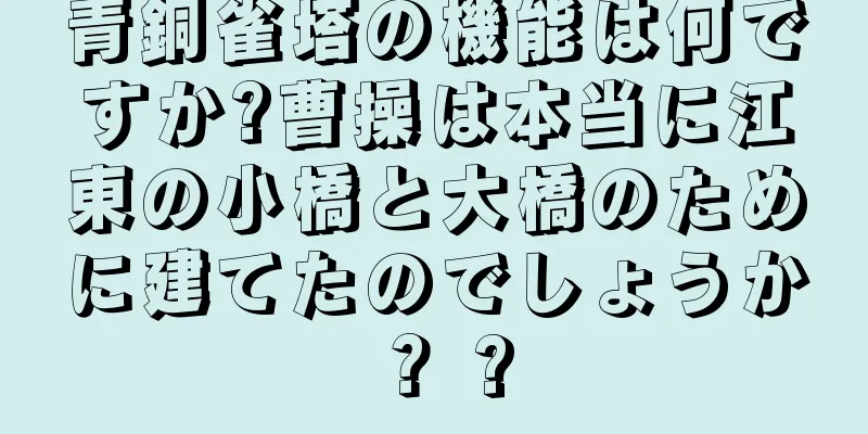青銅雀塔の機能は何ですか?曹操は本当に江東の小橋と大橋のために建てたのでしょうか？ ?