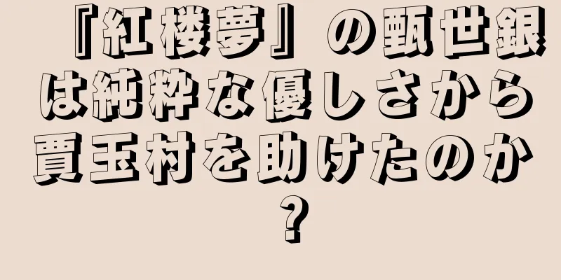 『紅楼夢』の甄世銀は純粋な優しさから賈玉村を助けたのか？