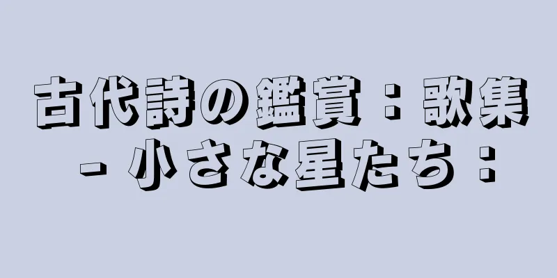 古代詩の鑑賞：歌集 - 小さな星たち：