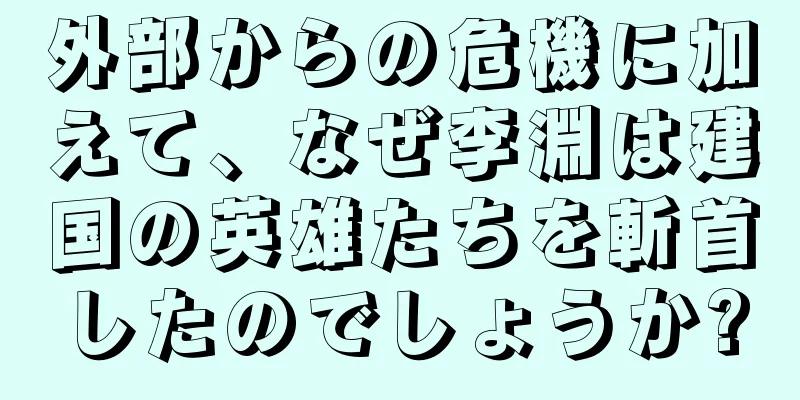 外部からの危機に加えて、なぜ李淵は建国の英雄たちを斬首したのでしょうか?