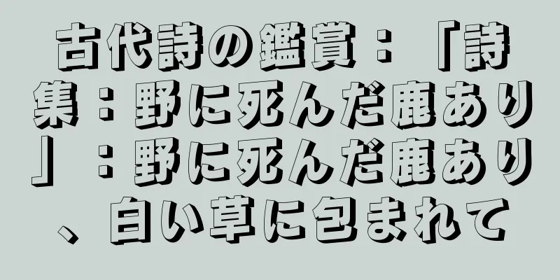 古代詩の鑑賞：「詩集：野に死んだ鹿あり」：野に死んだ鹿あり、白い草に包まれて