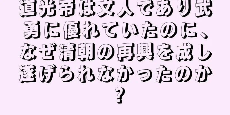 道光帝は文人であり武勇に優れていたのに、なぜ清朝の再興を成し遂げられなかったのか？