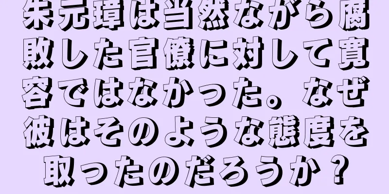 朱元璋は当然ながら腐敗した官僚に対して寛容ではなかった。なぜ彼はそのような態度を取ったのだろうか？
