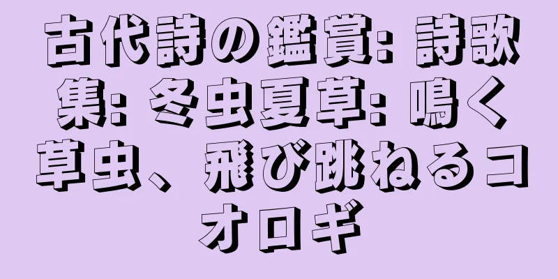 古代詩の鑑賞: 詩歌集: 冬虫夏草: 鳴く草虫、飛び跳ねるコオロギ