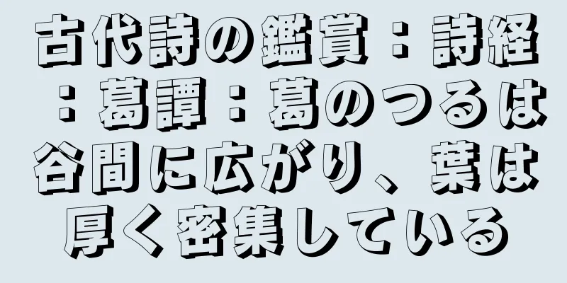 古代詩の鑑賞：詩経：葛譚：葛のつるは谷間に広がり、葉は厚く密集している