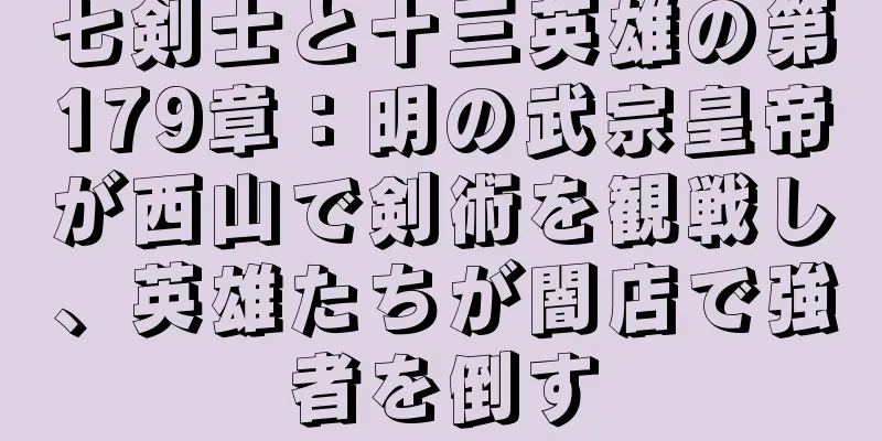 七剣士と十三英雄の第179章：明の武宗皇帝が西山で剣術を観戦し、英雄たちが闇店で強者を倒す