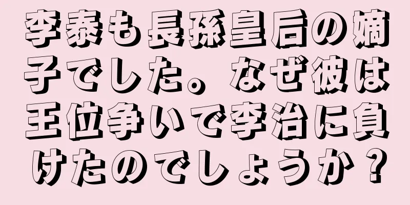 李泰も長孫皇后の嫡子でした。なぜ彼は王位争いで李治に負けたのでしょうか？