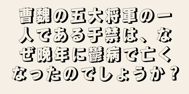 曹魏の五大将軍の一人である于禁は、なぜ晩年に鬱病で亡くなったのでしょうか？