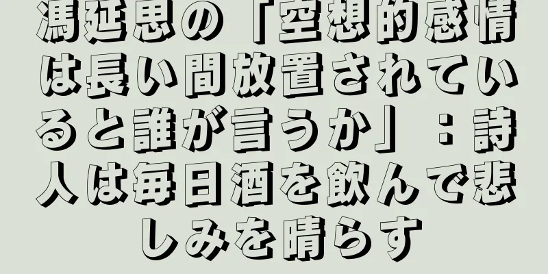 馮延思の「空想的感情は長い間放置されていると誰が言うか」：詩人は毎日酒を飲んで悲しみを晴らす