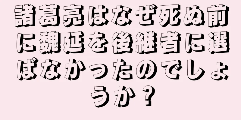 諸葛亮はなぜ死ぬ前に魏延を後継者に選ばなかったのでしょうか？