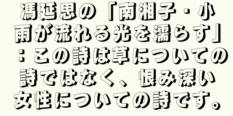 馮延思の「南湘子・小雨が流れる光を濡らす」：この詩は草についての詩ではなく、恨み深い女性についての詩です。