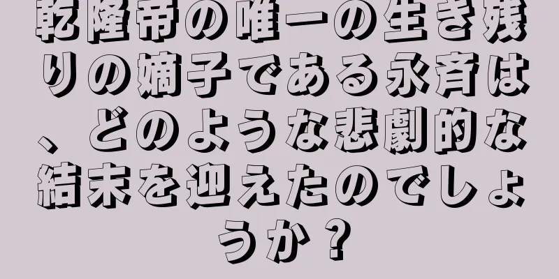乾隆帝の唯一の生き残りの嫡子である永斉は、どのような悲劇的な結末を迎えたのでしょうか？