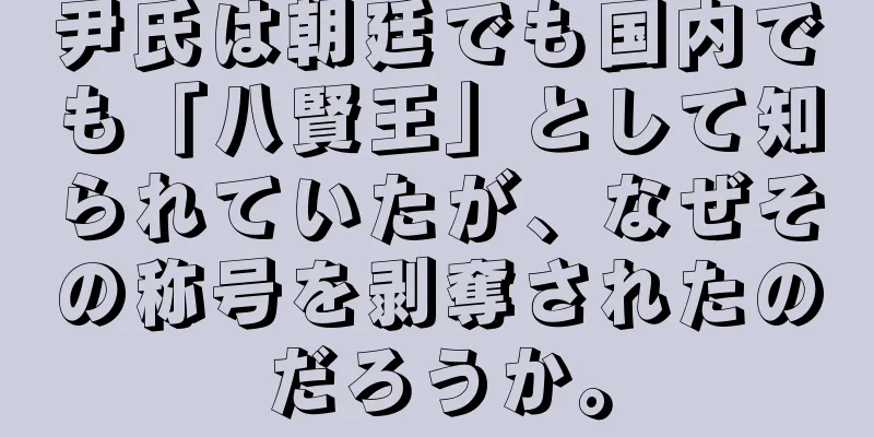 尹氏は朝廷でも国内でも「八賢王」として知られていたが、なぜその称号を剥奪されたのだろうか。