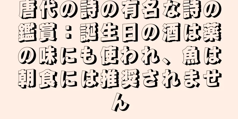 唐代の詩の有名な詩の鑑賞：誕生日の酒は薬の味にも使われ、魚は朝食には推奨されません