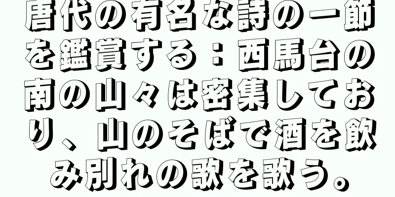 唐代の有名な詩の一節を鑑賞する：西馬台の南の山々は密集しており、山のそばで酒を飲み別れの歌を歌う。