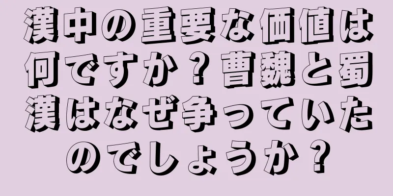 漢中の重要な価値は何ですか？曹魏と蜀漢はなぜ争っていたのでしょうか？