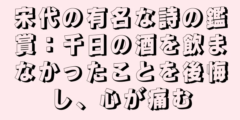 宋代の有名な詩の鑑賞：千日の酒を飲まなかったことを後悔し、心が痛む