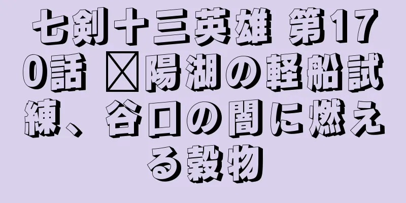七剣十三英雄 第170話 鄱陽湖の軽船試練、谷口の闇に燃える穀物