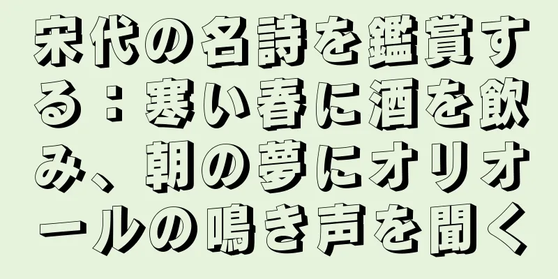宋代の名詩を鑑賞する：寒い春に酒を飲み、朝の夢にオリオールの鳴き声を聞く