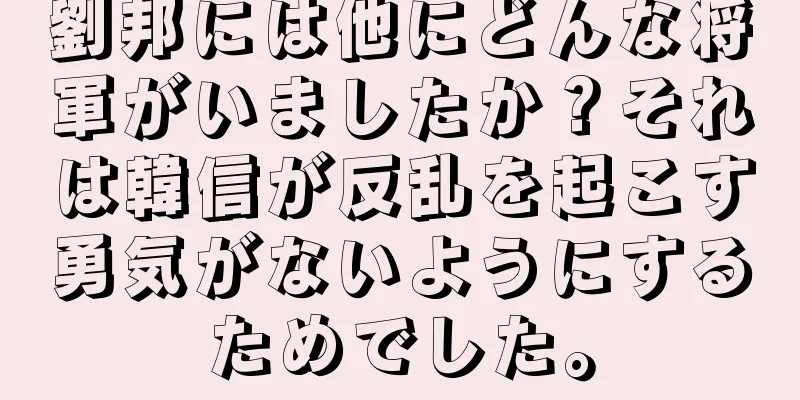 劉邦には他にどんな将軍がいましたか？それは韓信が反乱を起こす勇気がないようにするためでした。