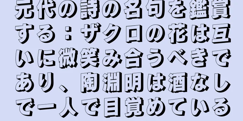 元代の詩の名句を鑑賞する：ザクロの花は互いに微笑み合うべきであり、陶淵明は酒なしで一人で目覚めている