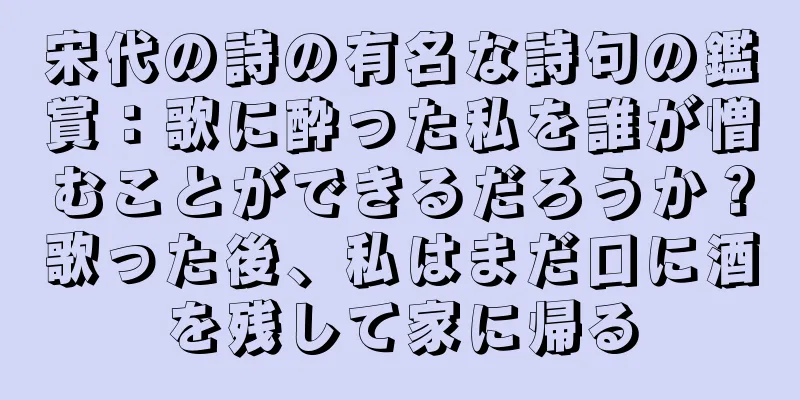 宋代の詩の有名な詩句の鑑賞：歌に酔った私を誰が憎むことができるだろうか？歌った後、私はまだ口に酒を残して家に帰る