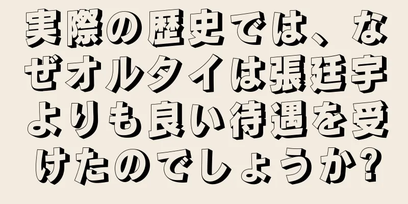実際の歴史では、なぜオルタイは張廷宇よりも良い待遇を受けたのでしょうか?