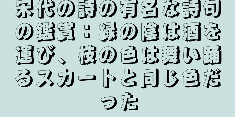 宋代の詩の有名な詩句の鑑賞：緑の陰は酒を運び、枝の色は舞い踊るスカートと同じ色だった